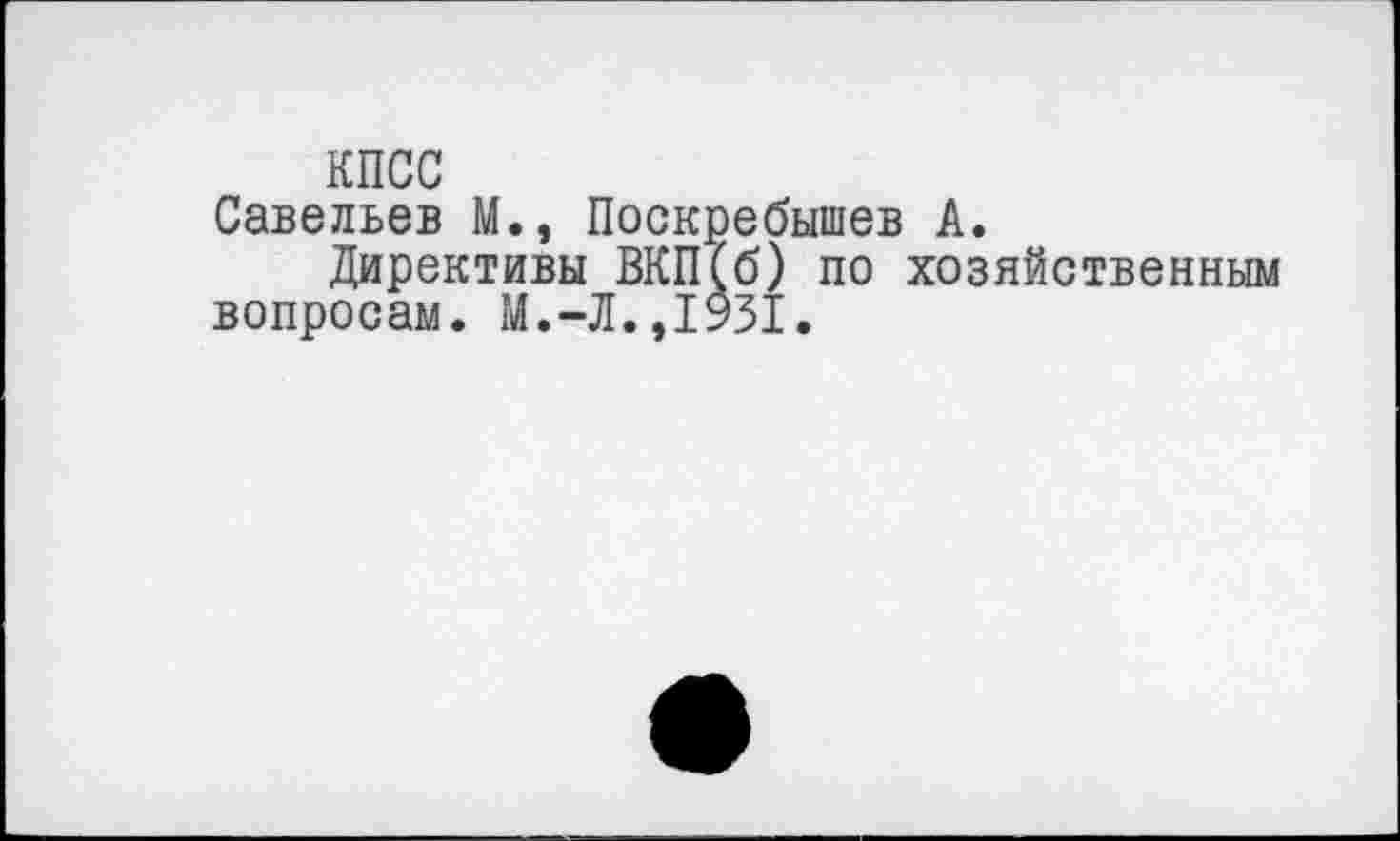 ﻿КПСС
Савельев М., Поскребышев А.
Директивы ВКП(б) по хозяйственным вопросам. М.-Л.,1931.